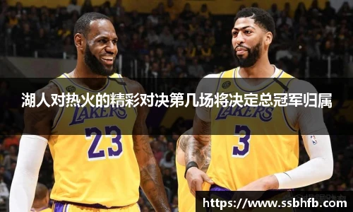 湖人对热火的精彩对决第几场将决定总冠军归属